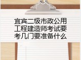 宜宾二级市政公用工程建造师考试要考几门要准备什么