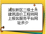 浦东新区二级土木建筑造价工程师网上报名服务平台网址多少