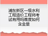 浦东新区一级水利工程造价工程师考试有用吗难度如何含金量