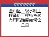 金山区一级水利工程造价工程师考试有用吗难度如何含金量