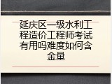 延庆区一级水利工程造价工程师考试有用吗难度如何含金量