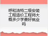 呼和浩特二级安装工程造价工程师大概多少学费好就业吗