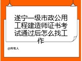 遂宁一级市政公用工程建造师证书考试通过后怎么找工作