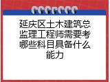 延庆区土木建筑总监理工程师需要考哪些科目具备什么能力