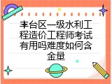 丰台区一级水利工程造价工程师考试有用吗难度如何含金量