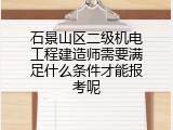 石景山区二级机电工程建造师需要满足什么条件才能报考呢