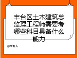 丰台区土木建筑总监理工程师需要考哪些科目具备什么能力