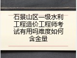 石景山区一级水利工程造价工程师考试有用吗难度如何含金量