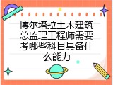 博尔塔拉土木建筑总监理工程师需要考哪些科目具备什么能力