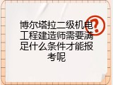 博尔塔拉二级机电工程建造师需要满足什么条件才能报考呢