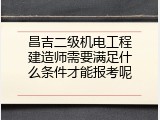 昌吉二级机电工程建造师需要满足什么条件才能报考呢