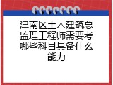 津南区土木建筑总监理工程师需要考哪些科目具备什么能力