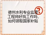 德州水利专业监理工程师好找工作吗，如何领取国家补贴