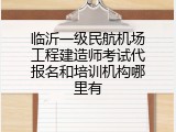 临沂一级民航机场工程建造师考试代报名和培训机构哪里有