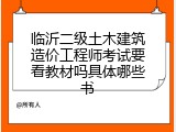 临沂二级土木建筑造价工程师考试要看教材吗具体哪些书
