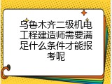 乌鲁木齐二级机电工程建造师需要满足什么条件才能报考呢