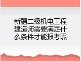 新疆二级机电工程建造师需要满足什么条件才能报考呢