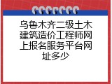 乌鲁木齐二级土木建筑造价工程师网上报名服务平台网址多少