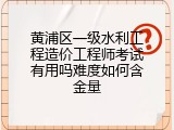 黄浦区一级水利工程造价工程师考试有用吗难度如何含金量