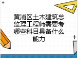 黄浦区土木建筑总监理工程师需要考哪些科目具备什么能力