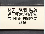 林芝一级港口与航道工程建造师限制专业吗还有哪些要求呀