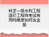 林芝一级水利工程造价工程师考试有用吗难度如何含金量