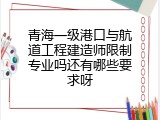 青海一级港口与航道工程建造师限制专业吗还有哪些要求呀
