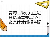 青海二级机电工程建造师需要满足什么条件才能报考呢