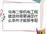 乌海二级机电工程建造师需要满足什么条件才能报考呢