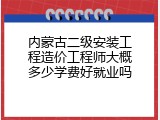 内蒙古二级安装工程造价工程师大概多少学费好就业吗