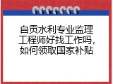 自贡水利专业监理工程师好找工作吗，如何领取国家补贴
