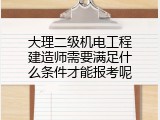 大理二级机电工程建造师需要满足什么条件才能报考呢