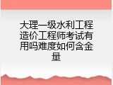 大理一级水利工程造价工程师考试有用吗难度如何含金量