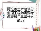 阿拉善土木建筑总监理工程师需要考哪些科目具备什么能力