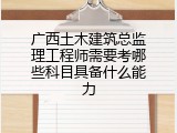 广西土木建筑总监理工程师需要考哪些科目具备什么能力