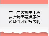广西二级机电工程建造师需要满足什么条件才能报考呢