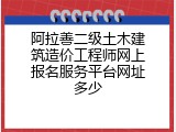 阿拉善二级土木建筑造价工程师网上报名服务平台网址多少