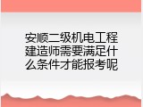 安顺二级机电工程建造师需要满足什么条件才能报考呢