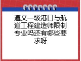 遵义一级港口与航道工程建造师限制专业吗还有哪些要求呀