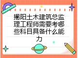 揭阳土木建筑总监理工程师需要考哪些科目具备什么能力