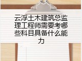 云浮土木建筑总监理工程师需要考哪些科目具备什么能力