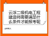 云浮二级机电工程建造师需要满足什么条件才能报考呢