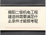 揭阳二级机电工程建造师需要满足什么条件才能报考呢