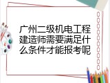 广州二级机电工程建造师需要满足什么条件才能报考呢