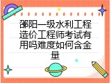 邵阳一级水利工程造价工程师考试有用吗难度如何含金量