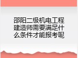 邵阳二级机电工程建造师需要满足什么条件才能报考呢