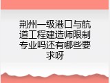 荆州一级港口与航道工程建造师限制专业吗还有哪些要求呀