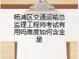 杨浦区交通运输总监理工程师考试有用吗难度如何含金量