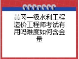 黄冈一级水利工程造价工程师考试有用吗难度如何含金量