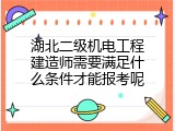 湖北二级机电工程建造师需要满足什么条件才能报考呢
